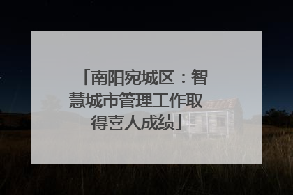 南阳宛城区：智慧城市管理工作取得喜人成绩