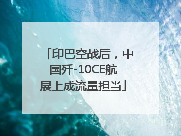 印巴空战后，中国歼-10CE航展上成流量担当