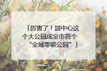 厉害了！副中心这个大公园成全市首个“全域零碳公园”