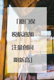 厦门保税航油加注量创同期新高