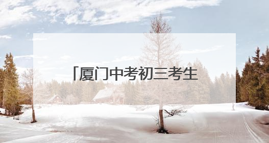 厦门中考初三考生数首破5万！中考下周四开考，这份赴考指南请收好
