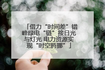 借力“时间差”错峰绿电“链”接日光与灯光 电力资源实现“时空腾挪”