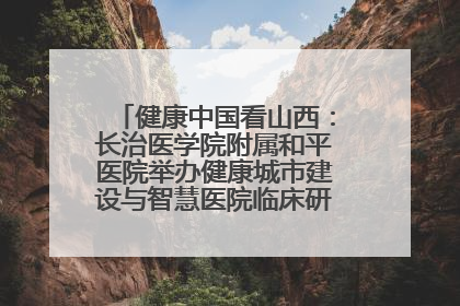 健康中国看山西：长治医学院附属和平医院举办健康城市建设与智慧医院临床研究能力提升交流会