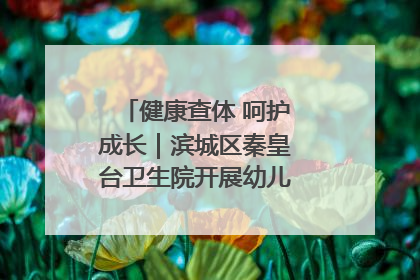 健康查体 呵护成长｜滨城区秦皇台卫生院开展幼儿园儿童健康体检