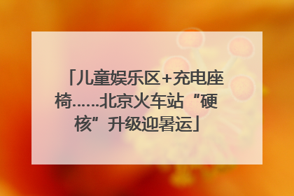 儿童娱乐区+充电座椅……北京火车站“硬核”升级迎暑运