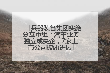 兵器装备集团实施分立重组：汽车业务独立成央企，7家上市公司披露进展