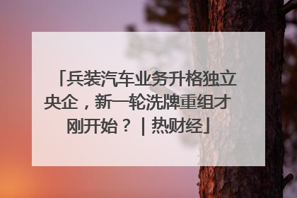兵装汽车业务升格独立央企，新一轮洗牌重组才刚开始？｜热财经