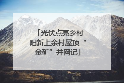 光伏点亮乡村 阳新上余村屋顶“金矿”并网记