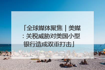 全球媒体聚焦｜美媒：关税威胁对美国小型银行造成双重打击