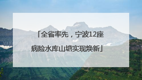 全省率先，宁波12座病险水库山塘实现焕新