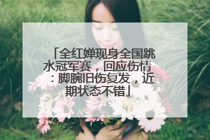 全红婵现身全国跳水冠军赛，回应伤情：脚腕旧伤复发，近期状态不错