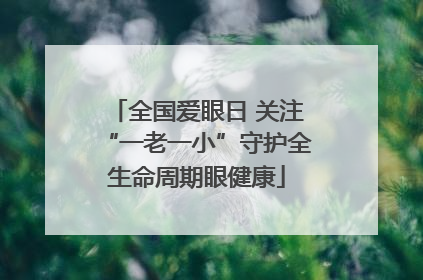 全国爱眼日 关注“一老一小”守护全生命周期眼健康