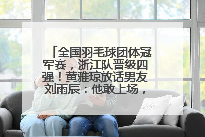 全国羽毛球团体冠军赛，浙江队晋级四强！黄雅琼放话男友刘雨辰：他敢上场，我一个劲遛他