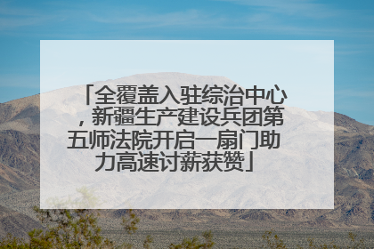 全覆盖入驻综治中心，新疆生产建设兵团第五师法院开启一扇门助力高速讨薪获赞
