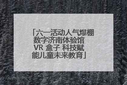 六一活动人气爆棚 数字济南体验馆 VR 盒子 科技赋能儿童未来教育