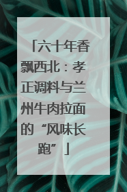 六十年香飘西北：孝正调料与兰州牛肉拉面的“风味长跑”