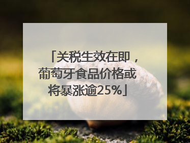 关税生效在即，葡萄牙食品价格或将暴涨逾25%