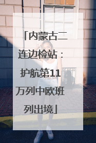 内蒙古二连边检站：护航第11万列中欧班列出境