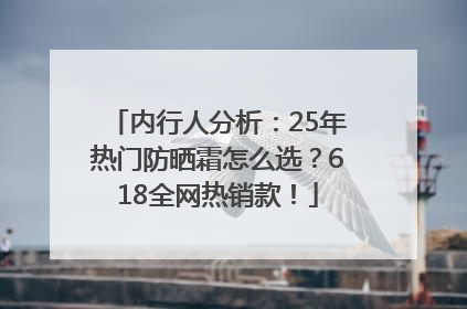 内行人分析：25年热门防晒霜怎么选？618全网热销款！