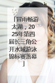 冒雨畅游太湖，2025年第四届长三角公开水域游泳锦标赛落幕