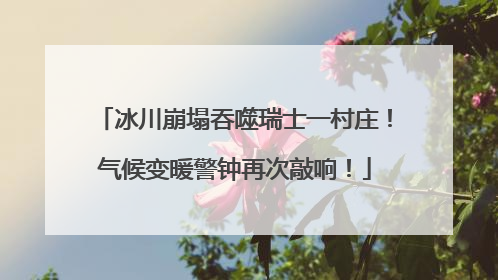 冰川崩塌吞噬瑞士一村庄！气候变暖警钟再次敲响！