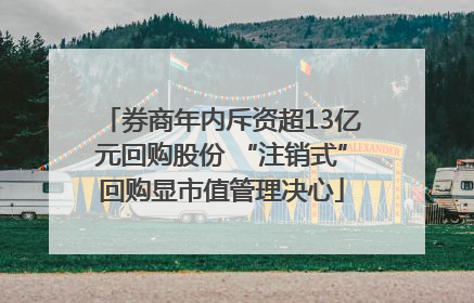 券商年内斥资超13亿元回购股份 “注销式”回购显市值管理决心
