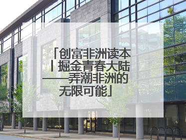 创富非洲读本丨掘金青春大陆——弄潮非洲的无限可能