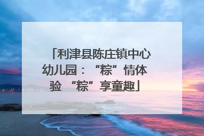 利津县陈庄镇中心幼儿园：“粽”情体验 “粽”享童趣