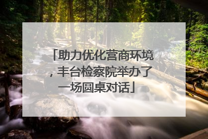助力优化营商环境，丰台检察院举办了一场圆桌对话