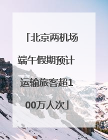 北京两机场端午假期预计运输旅客超100万人次