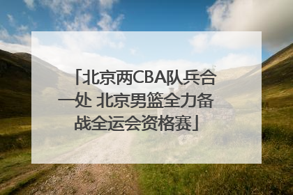 北京两CBA队兵合一处 北京男篮全力备战全运会资格赛
