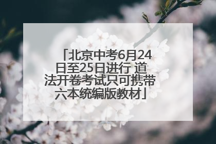 北京中考6月24日至25日进行 道法开卷考试只可携带六本统编版教材