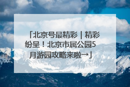 北京号最精彩｜精彩纷呈！北京市属公园5月游园攻略来啦→