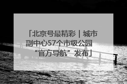 北京号最精彩｜城市副中心57个市级公园“官方导航”发布