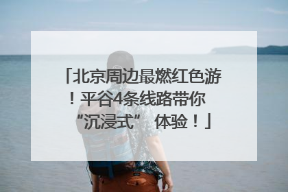 北京周边最燃红色游！平谷4条线路带你 “沉浸式” 体验！