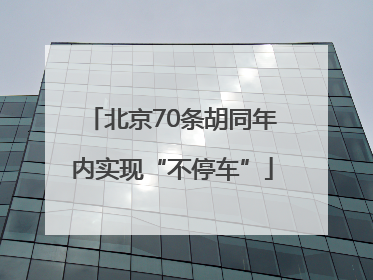 北京70条胡同年内实现“不停车”