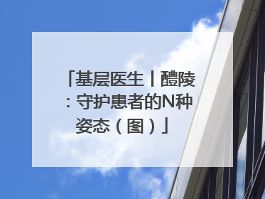 基层医生丨醴陵：守护患者的N种姿态（图）