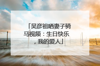 吴彦祖晒妻子骑马视频：生日快乐，我的爱人