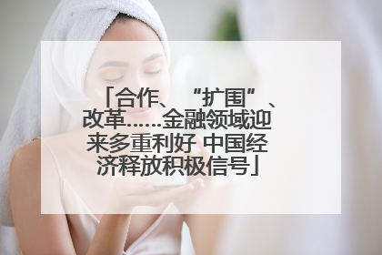 合作、“扩围”、改革……金融领域迎来多重利好 中国经济释放积极信号
