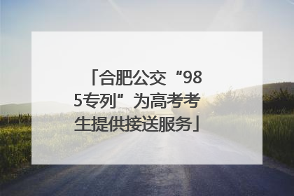合肥公交“985专列”为高考考生提供接送服务