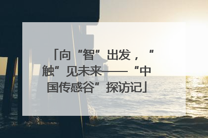向“智”出发，“触”见未来——“中国传感谷”探访记
