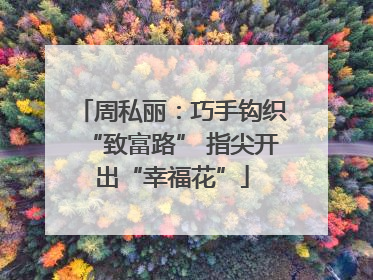 周私丽：巧手钩织“致富路” 指尖开出“幸福花”