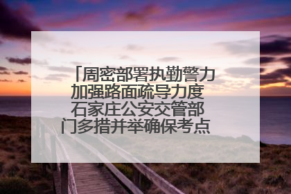周密部署执勤警力 加强路面疏导力度 石家庄公安交管部门多措并举确保考点周边交通环境良好