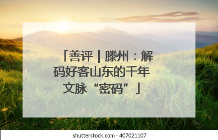 善评｜滕州：解码好客山东的千年文脉“密码”