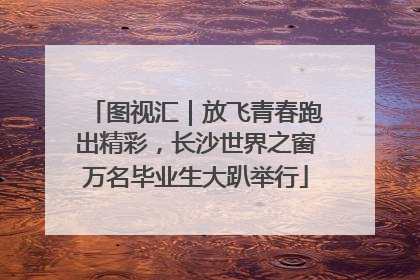 图视汇｜放飞青春跑出精彩，长沙世界之窗万名毕业生大趴举行