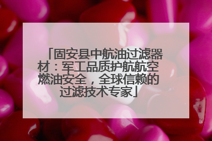 固安县中航油过滤器材：军工品质护航航空燃油安全，全球信赖的过滤技术专家