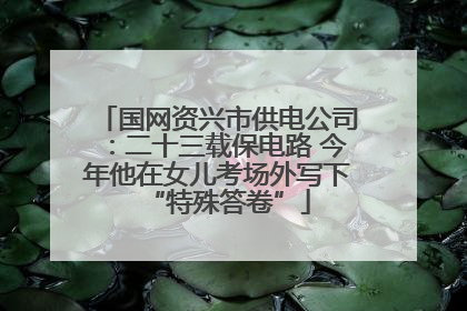 国网资兴市供电公司：二十三载保电路 今年他在女儿考场外写下“特殊答卷”