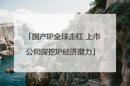 国产IP全球走红 上市公司深挖IP经济潜力