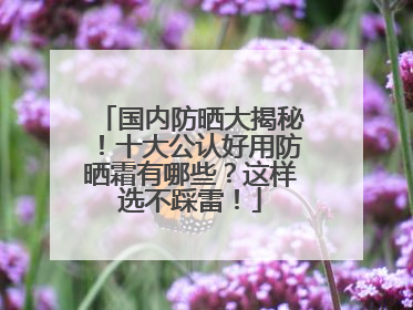 国内防晒大揭秘！十大公认好用防晒霜有哪些？这样选不踩雷！