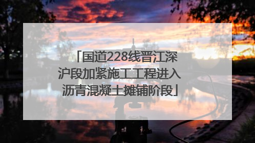 国道228线晋江深沪段加紧施工工程进入沥青混凝土摊铺阶段